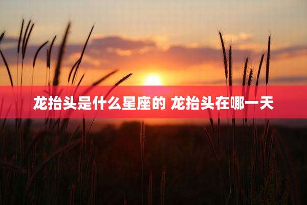 龙抬头是什么星座的 龙抬头在哪一天