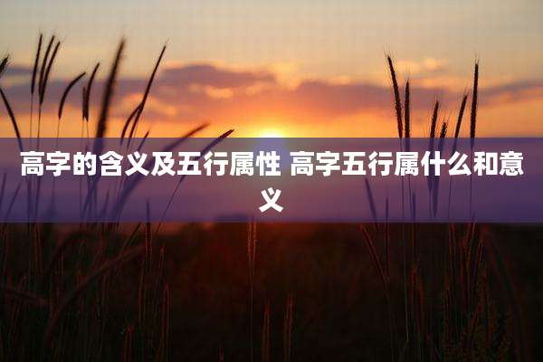 高字的含义及五行属性 高字五行属什么和意义