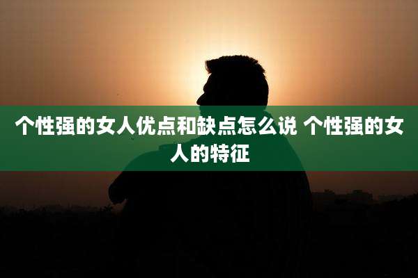 个性强的女人优点和缺点怎么说 个性强的女人的特征