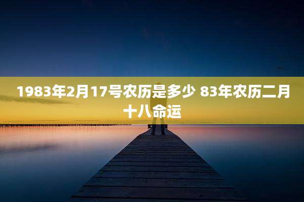 1983年2月17号农历是多少 83年农历二月十八命运