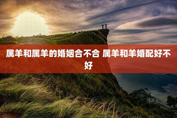 属羊和属羊的婚姻合不合 属羊和羊婚配好不好