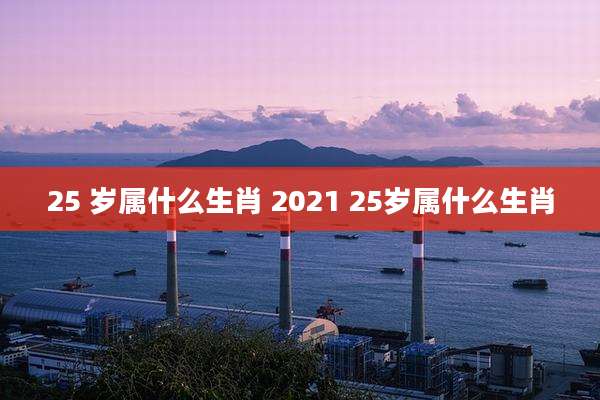 25 岁属什么生肖 2021 25岁属什么生肖