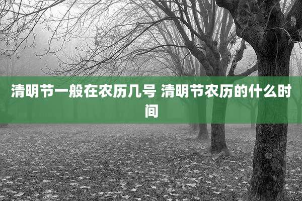 清明节一般在农历几号 清明节农历的什么时间