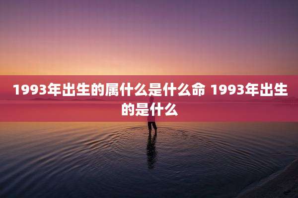 1993年出生的属什么是什么命 1993年出生的是什么