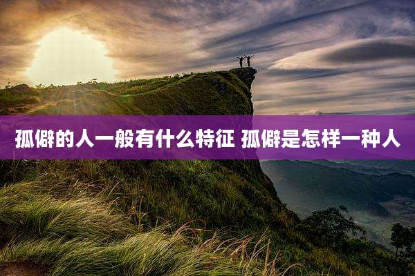 孤僻的人一般有什么特征 孤僻是怎样一种人
