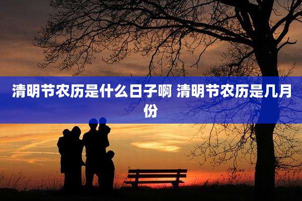 清明节农历是什么日子啊 清明节农历是几月份
