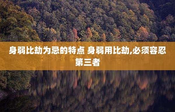 身弱比劫为忌的特点 身弱用比劫,必须容忍第三者