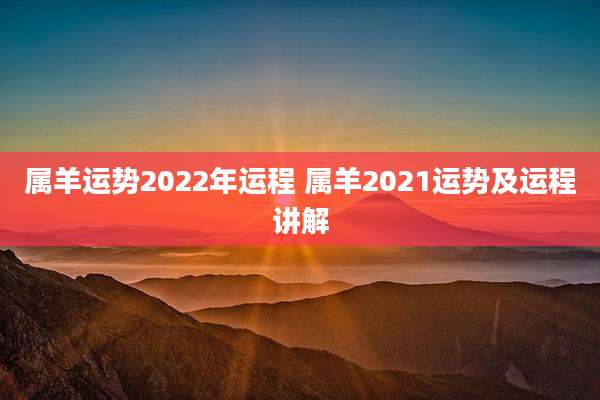 属羊运势2022年运程 属羊2021运势及运程讲解