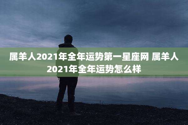 属羊人2021年全年运势第一星座网 属羊人2021年全年运势怎么样