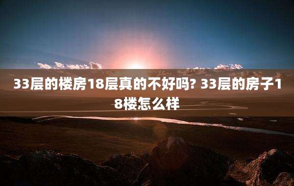 33层的楼房18层真的不好吗? 33层的房子18楼怎么样