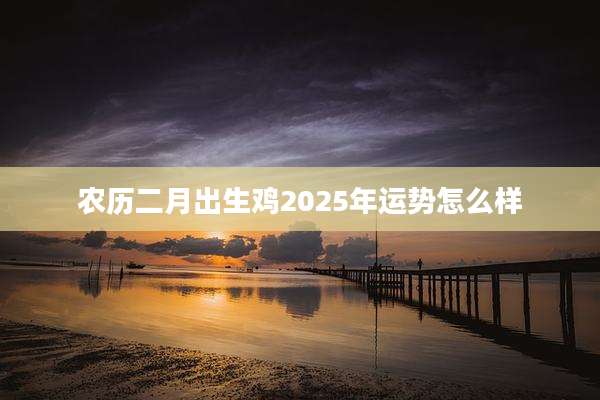农历二月出生鸡2025年运势怎么样