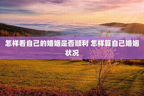 怎样看自己的婚姻是否顺利 怎样算自己婚姻状况