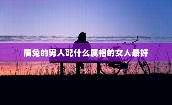 属兔的男人配什么属相的女人最好