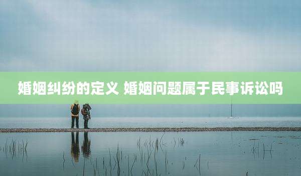 婚姻纠纷的定义 婚姻问题属于民事诉讼吗