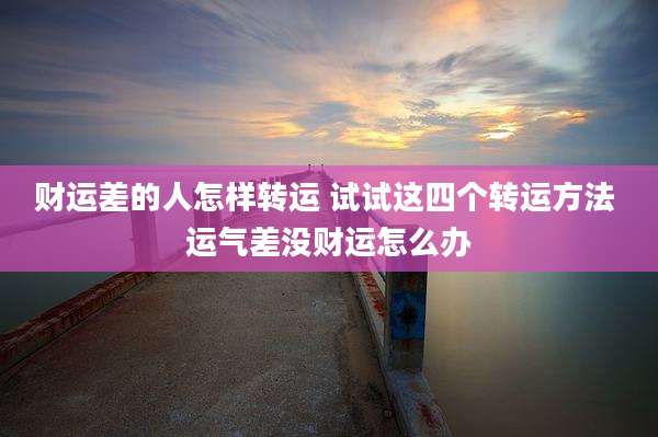财运差的人怎样转运 试试这四个转运方法 运气差没财运怎么办