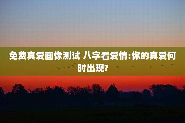 免费真爱画像测试 八字看爱情:你的真爱何时出现?