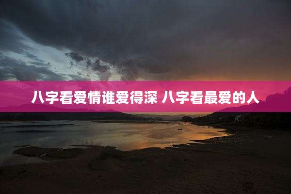 八字看爱情谁爱得深 八字看最爱的人