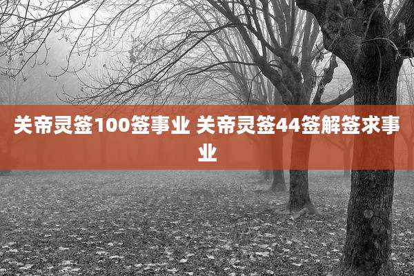 关帝灵签100签事业 关帝灵签44签解签求事业