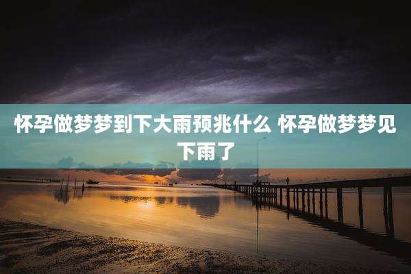 怀孕做梦梦到下大雨预兆什么 怀孕做梦梦见下雨了