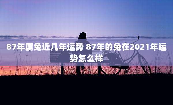 87年属兔近几年运势 87年的兔在2021年运势怎么样