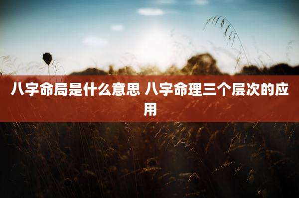 八字命局是什么意思 八字命理三个层次的应用