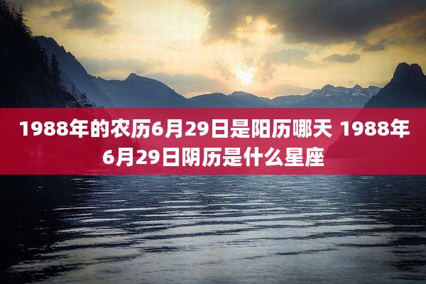 1988年的农历6月29日是阳历哪天 1988年6月29日阴历是什么星座