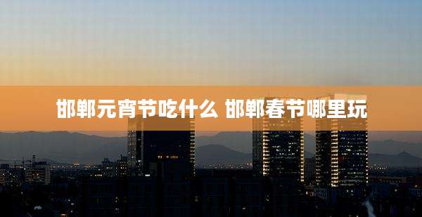 邯郸元宵节吃什么 邯郸春节哪里玩