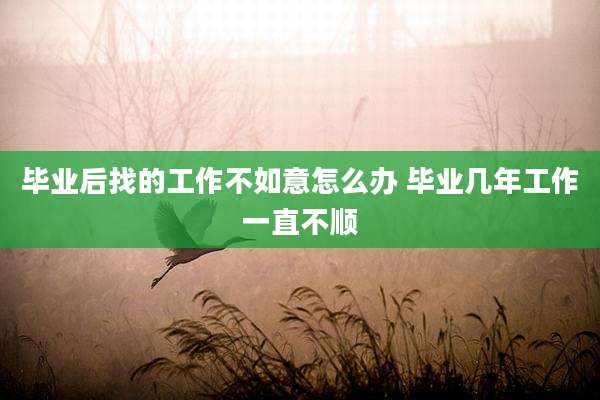 毕业后找的工作不如意怎么办 毕业几年工作一直不顺
