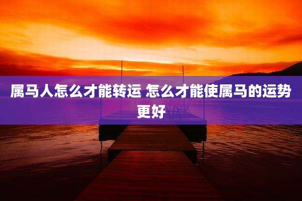 属马人怎么才能转运 怎么才能使属马的运势更好