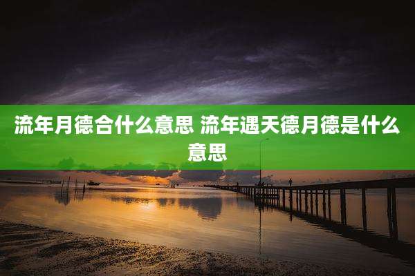 流年月德合什么意思 流年遇天德月德是什么意思