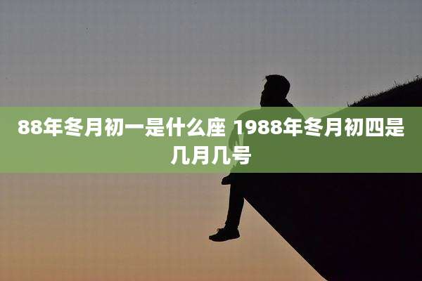 88年冬月初一是什么座 1988年冬月初四是几月几号