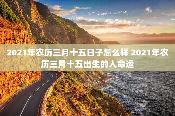 2021年农历三月十五日子怎么样 2021年农历三月十五出生的人命运