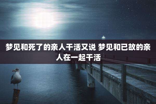 梦见和死了的亲人干活又说 梦见和已故的亲人在一起干活