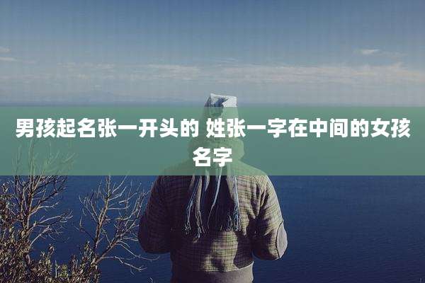 男孩起名张一开头的 姓张一字在中间的女孩名字