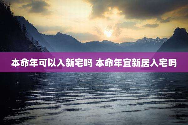 本命年可以入新宅吗 本命年宜新居入宅吗