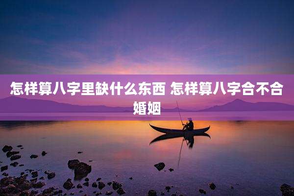 怎样算八字里缺什么东西 怎样算八字合不合婚姻