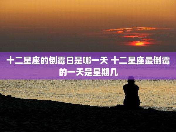 十二星座的倒霉日是哪一天 十二星座最倒霉的一天是星期几