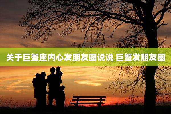 关于巨蟹座内心发朋友圈说说 巨蟹发朋友圈