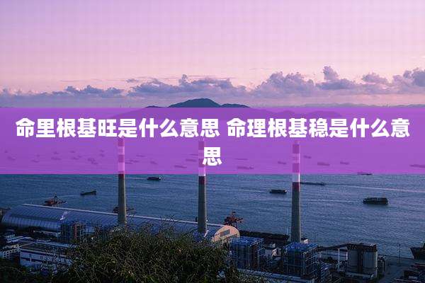 命里根基旺是什么意思 命理根基稳是什么意思