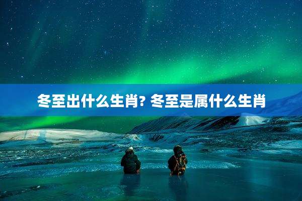 冬至出什么生肖? 冬至是属什么生肖