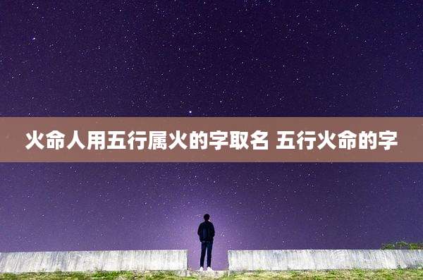 火命人用五行属火的字取名 五行火命的字