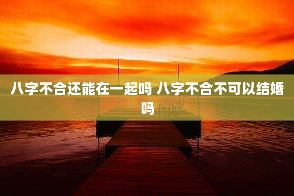 八字不合还能在一起吗 八字不合不可以结婚吗