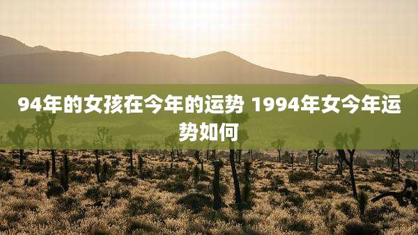 94年的女孩在今年的运势 1994年女今年运势如何