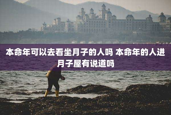本命年可以去看坐月子的人吗 本命年的人进月子屋有说道吗