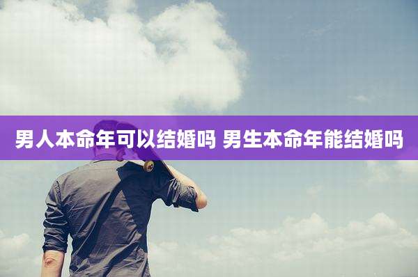 男人本命年可以结婚吗 男生本命年能结婚吗