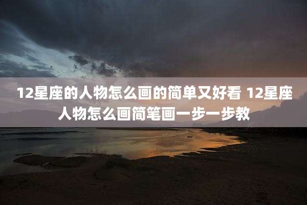 12星座的人物怎么画的简单又好看 12星座人物怎么画简笔画一步一步教