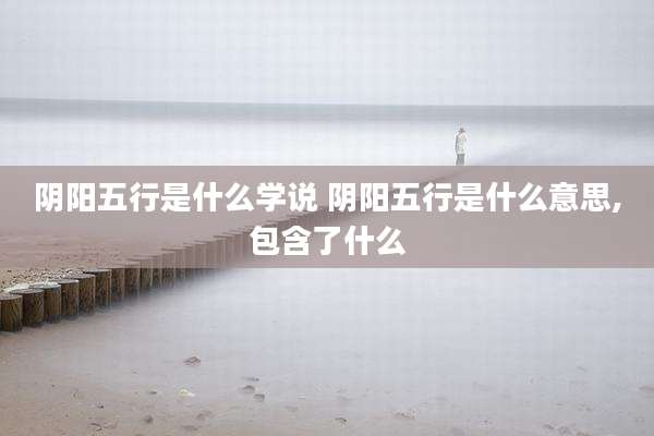 阴阳五行是什么学说 阴阳五行是什么意思,包含了什么