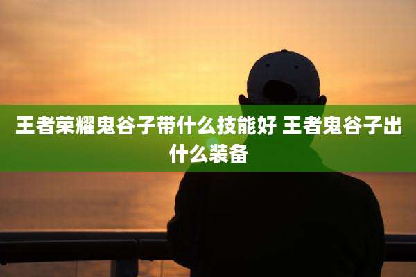 王者荣耀鬼谷子带什么技能好 王者鬼谷子出什么装备