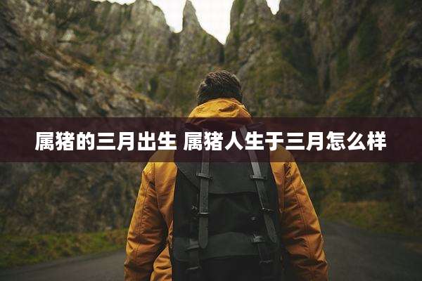 属猪的三月出生 属猪人生于三月怎么样