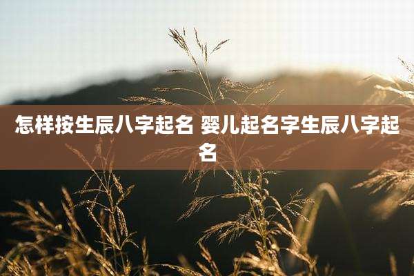 怎样按生辰八字起名 婴儿起名字生辰八字起名